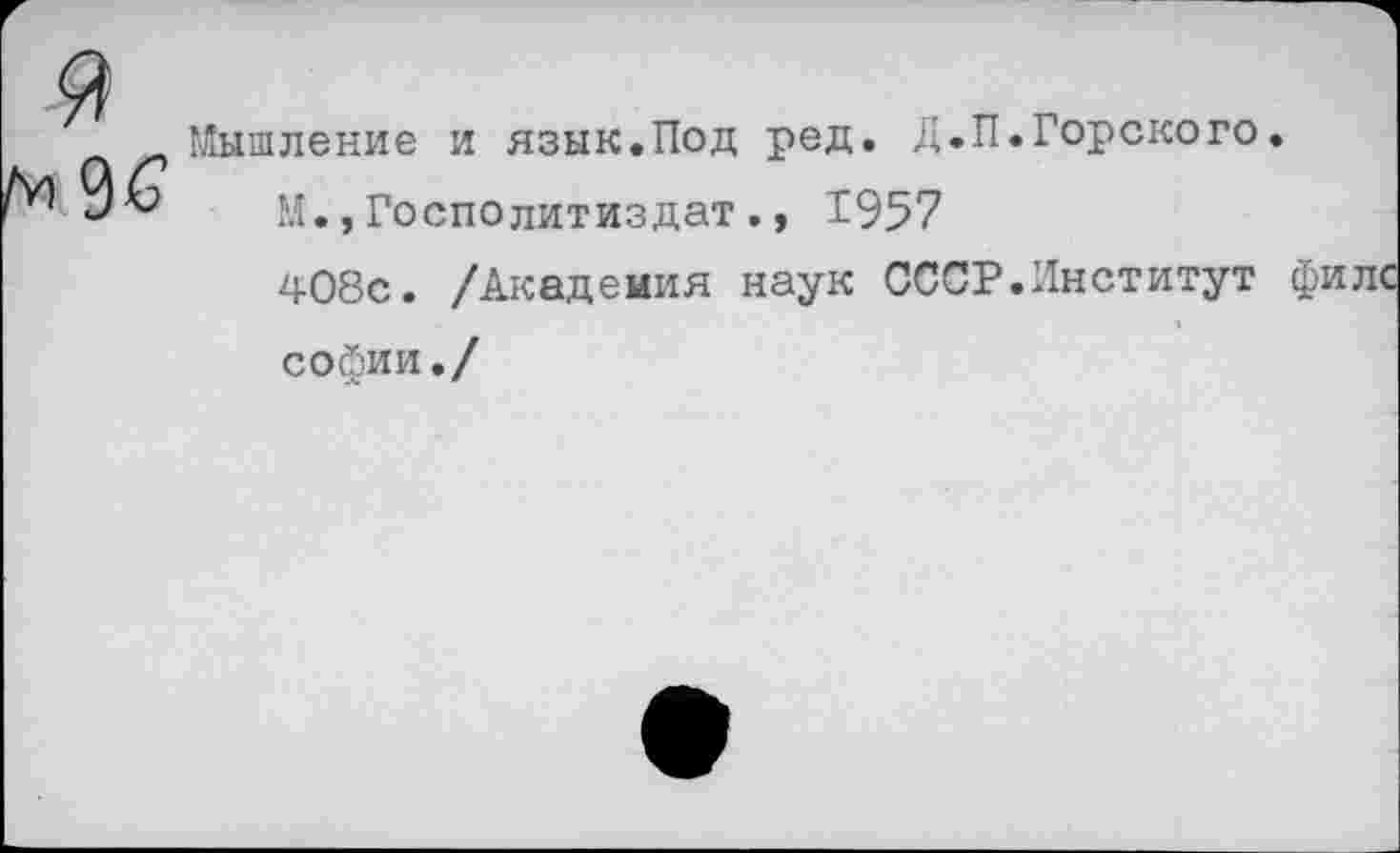 ﻿Мышление и язык.Под ред. Д.П.Горского.
М.,Госполитиздат., 1957
408с. /Академия наук СССР.Институт филс софии./